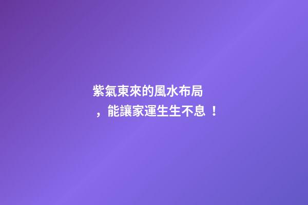 紫氣東來的風水布局，能讓家運生生不息！